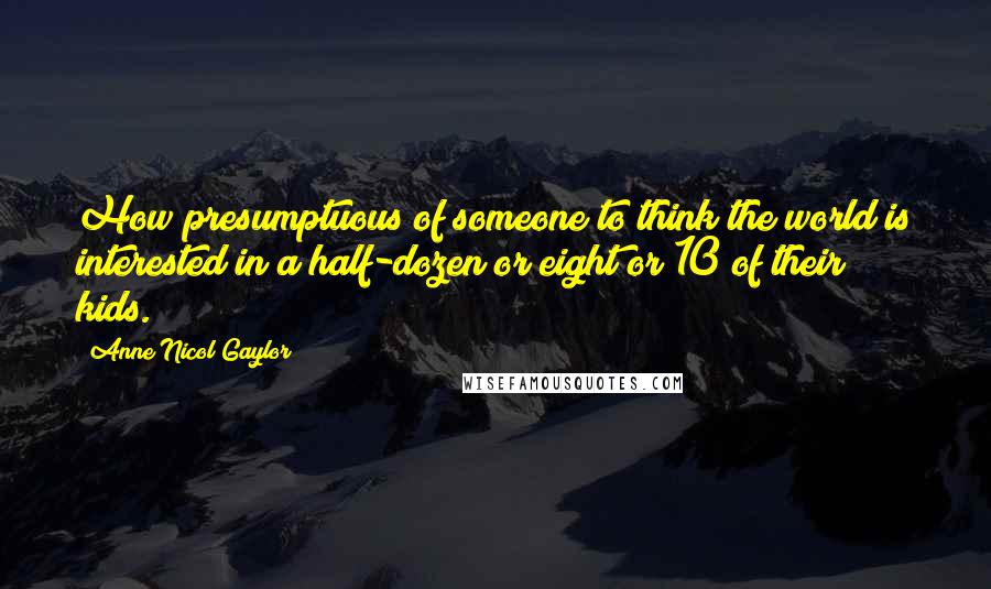 Anne Nicol Gaylor Quotes: How presumptuous of someone to think the world is interested in a half-dozen or eight or 10 of their kids.