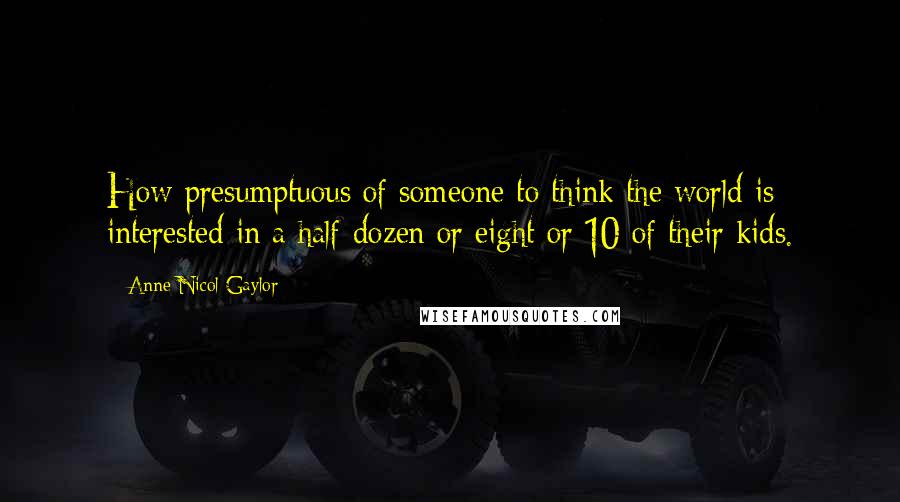 Anne Nicol Gaylor Quotes: How presumptuous of someone to think the world is interested in a half-dozen or eight or 10 of their kids.