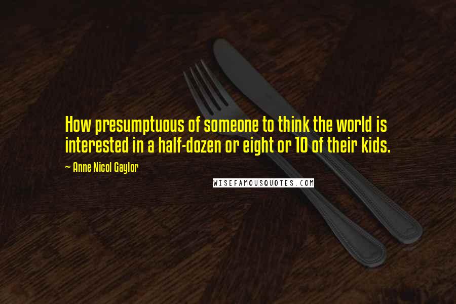 Anne Nicol Gaylor Quotes: How presumptuous of someone to think the world is interested in a half-dozen or eight or 10 of their kids.