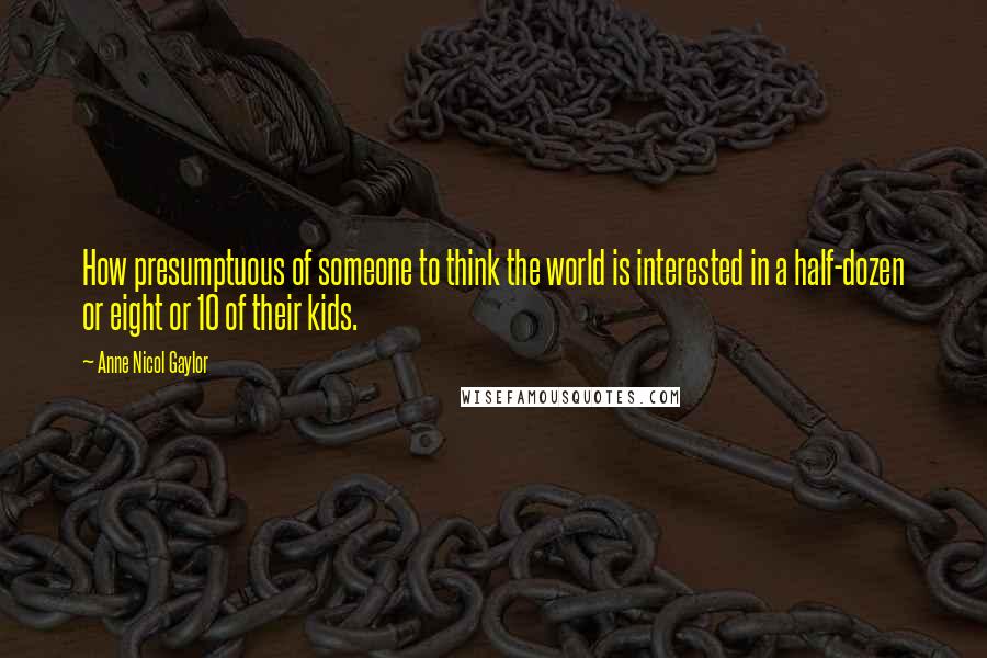 Anne Nicol Gaylor Quotes: How presumptuous of someone to think the world is interested in a half-dozen or eight or 10 of their kids.