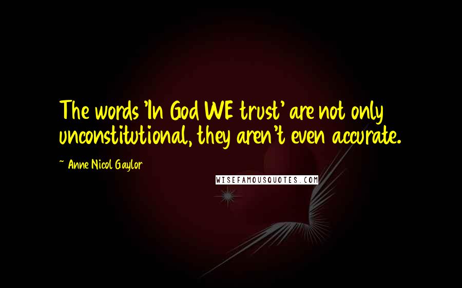 Anne Nicol Gaylor Quotes: The words 'In God WE trust' are not only unconstitutional, they aren't even accurate.