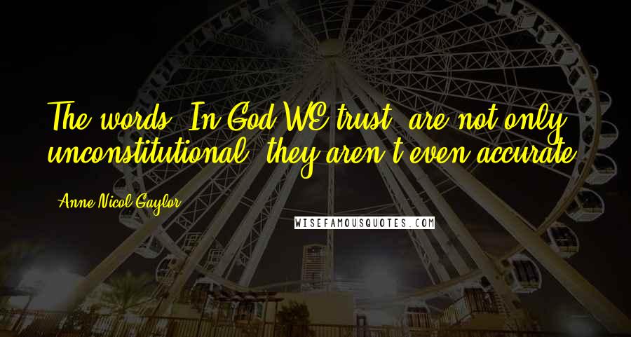 Anne Nicol Gaylor Quotes: The words 'In God WE trust' are not only unconstitutional, they aren't even accurate.