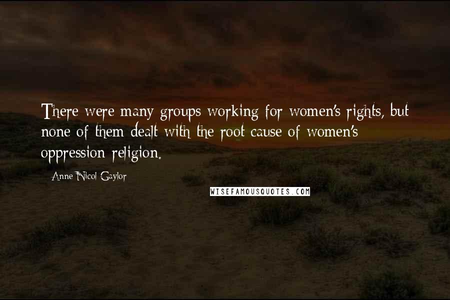 Anne Nicol Gaylor Quotes: There were many groups working for women's rights, but none of them dealt with the root cause of women's oppression-religion.