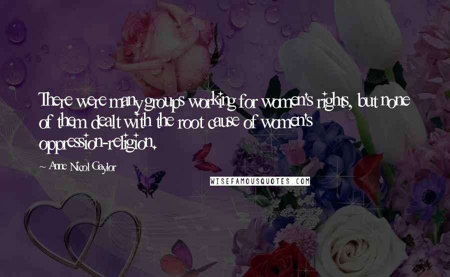 Anne Nicol Gaylor Quotes: There were many groups working for women's rights, but none of them dealt with the root cause of women's oppression-religion.