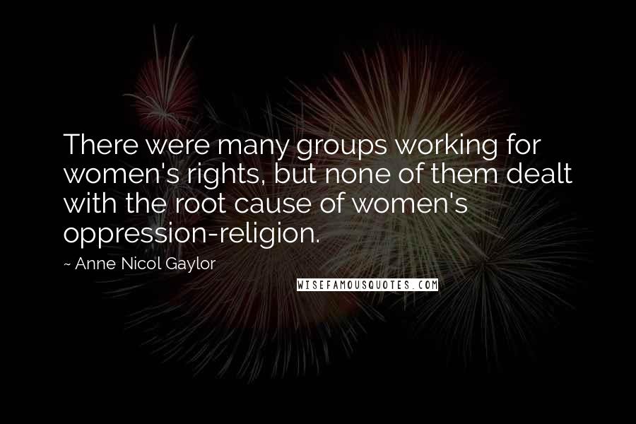 Anne Nicol Gaylor Quotes: There were many groups working for women's rights, but none of them dealt with the root cause of women's oppression-religion.