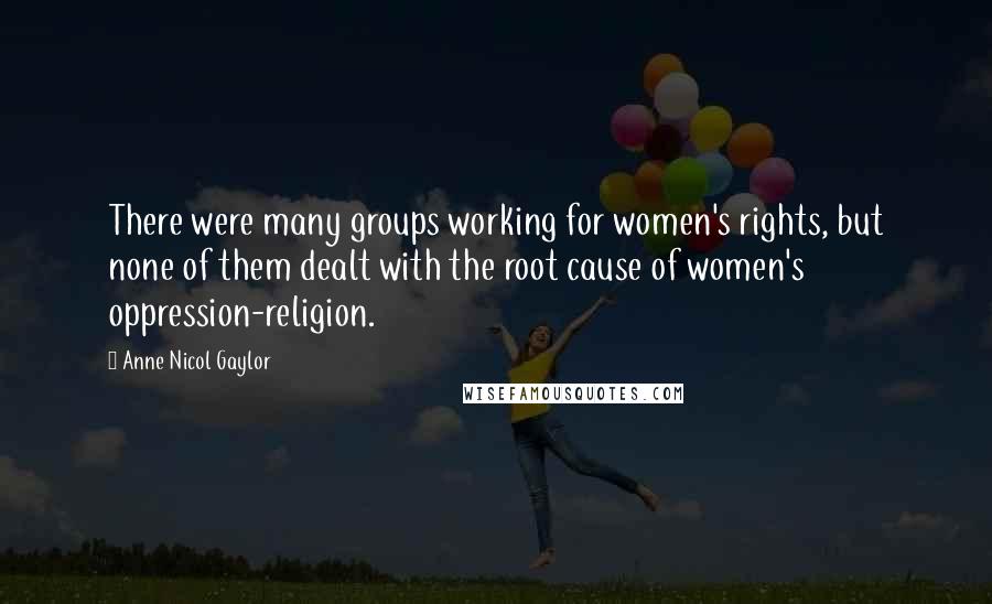 Anne Nicol Gaylor Quotes: There were many groups working for women's rights, but none of them dealt with the root cause of women's oppression-religion.