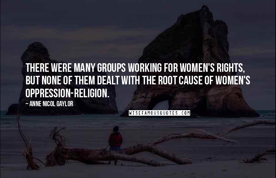 Anne Nicol Gaylor Quotes: There were many groups working for women's rights, but none of them dealt with the root cause of women's oppression-religion.