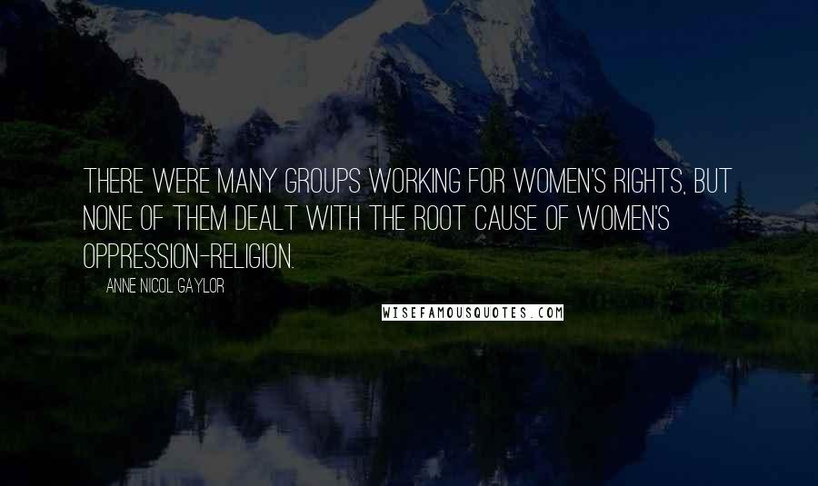 Anne Nicol Gaylor Quotes: There were many groups working for women's rights, but none of them dealt with the root cause of women's oppression-religion.
