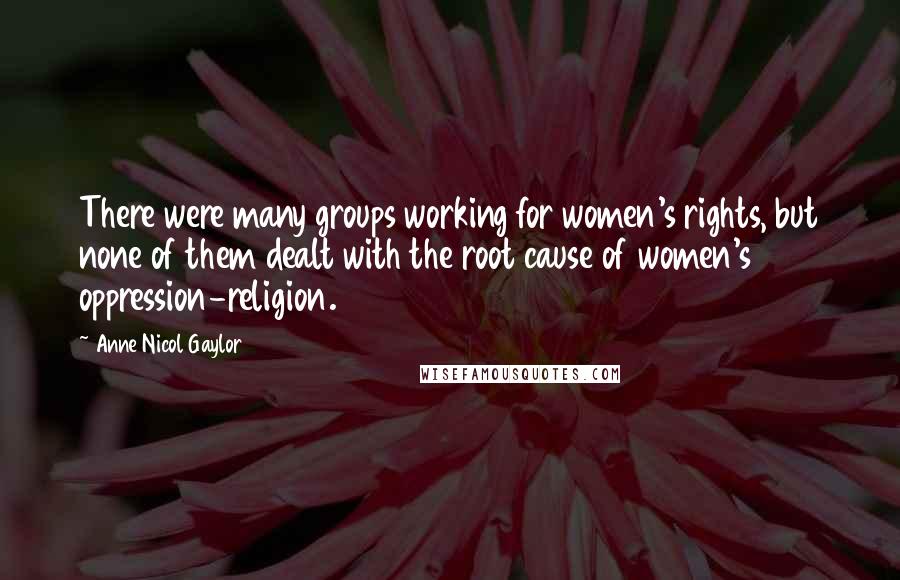 Anne Nicol Gaylor Quotes: There were many groups working for women's rights, but none of them dealt with the root cause of women's oppression-religion.