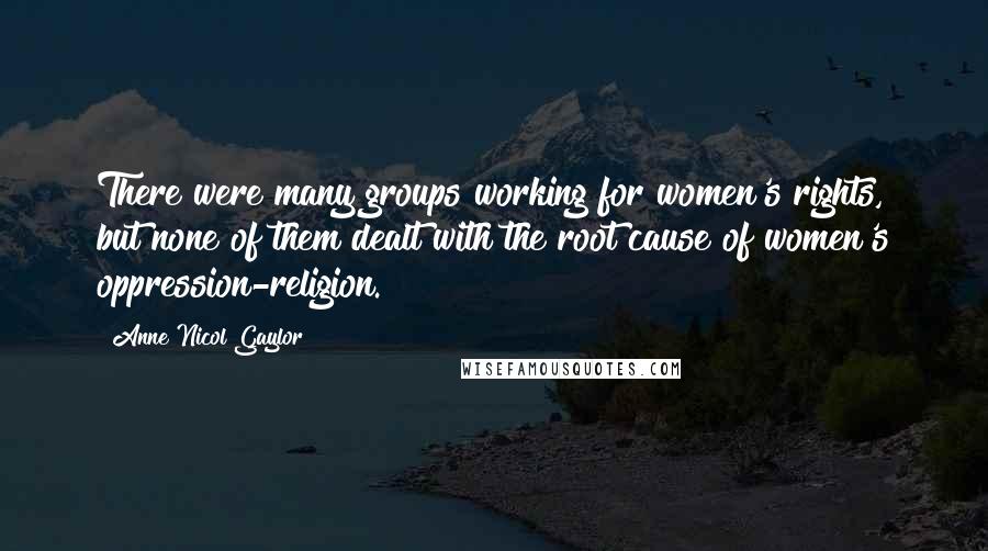 Anne Nicol Gaylor Quotes: There were many groups working for women's rights, but none of them dealt with the root cause of women's oppression-religion.