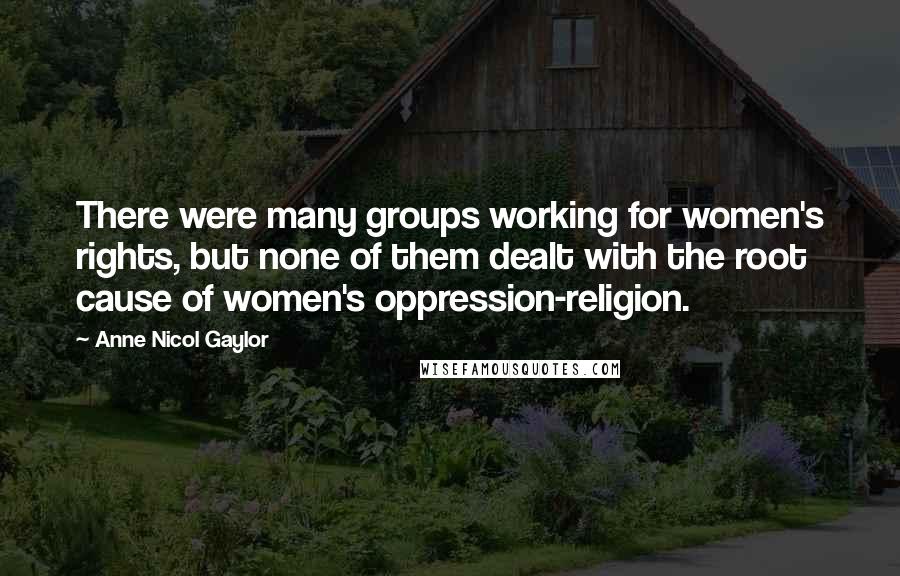 Anne Nicol Gaylor Quotes: There were many groups working for women's rights, but none of them dealt with the root cause of women's oppression-religion.