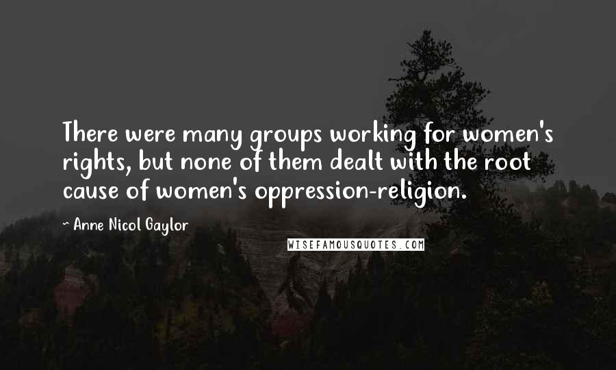 Anne Nicol Gaylor Quotes: There were many groups working for women's rights, but none of them dealt with the root cause of women's oppression-religion.