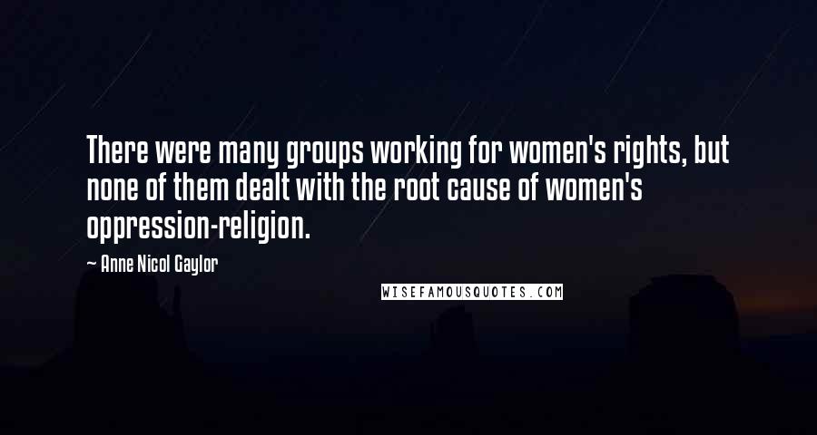 Anne Nicol Gaylor Quotes: There were many groups working for women's rights, but none of them dealt with the root cause of women's oppression-religion.