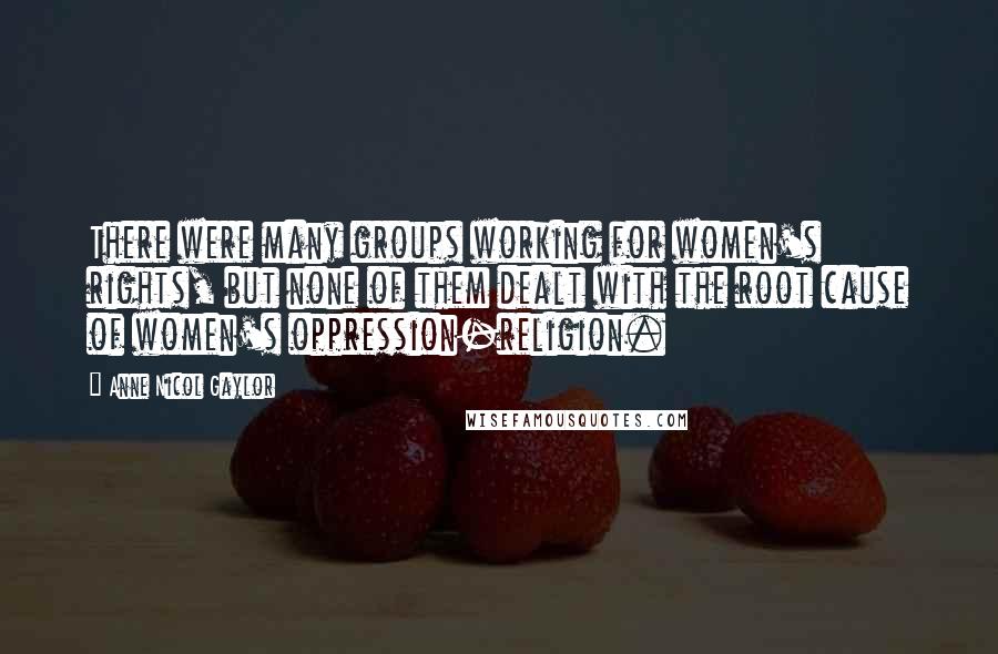 Anne Nicol Gaylor Quotes: There were many groups working for women's rights, but none of them dealt with the root cause of women's oppression-religion.