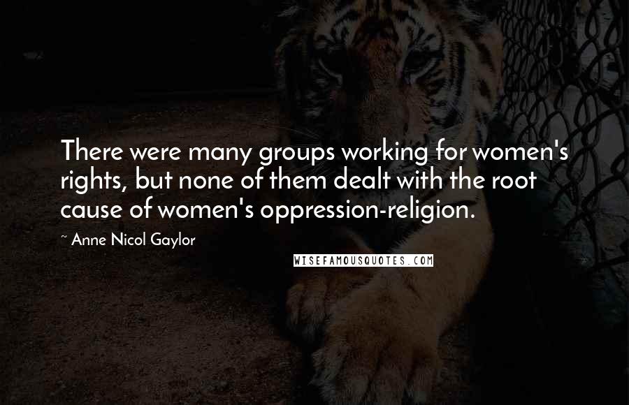 Anne Nicol Gaylor Quotes: There were many groups working for women's rights, but none of them dealt with the root cause of women's oppression-religion.