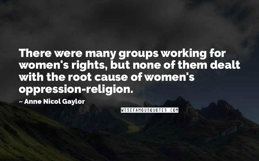 Anne Nicol Gaylor Quotes: There were many groups working for women's rights, but none of them dealt with the root cause of women's oppression-religion.