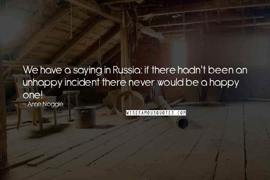 Anne Noggle Quotes: We have a saying in Russia: if there hadn't been an unhappy incident there never would be a happy one!