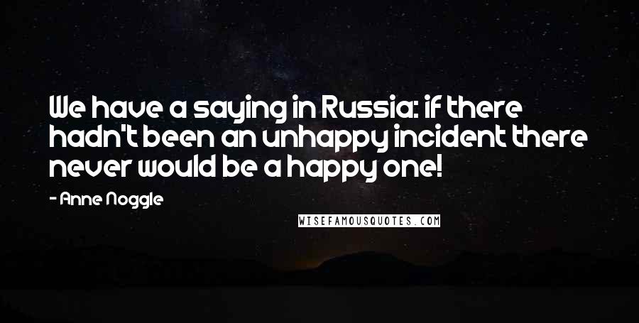 Anne Noggle Quotes: We have a saying in Russia: if there hadn't been an unhappy incident there never would be a happy one!