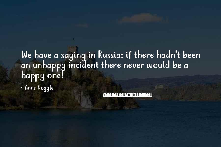 Anne Noggle Quotes: We have a saying in Russia: if there hadn't been an unhappy incident there never would be a happy one!