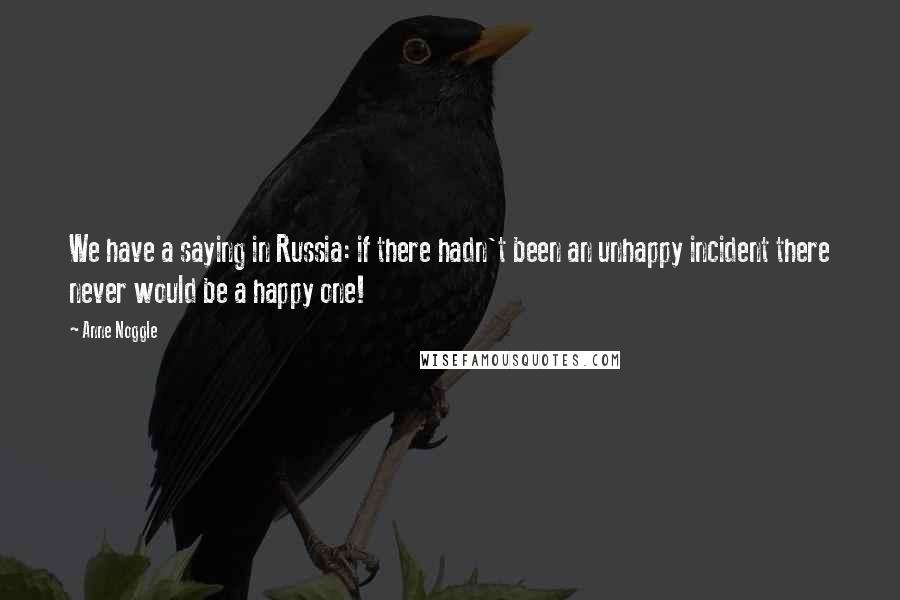 Anne Noggle Quotes: We have a saying in Russia: if there hadn't been an unhappy incident there never would be a happy one!