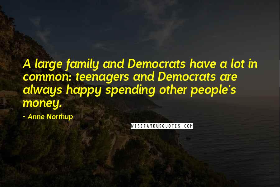 Anne Northup Quotes: A large family and Democrats have a lot in common: teenagers and Democrats are always happy spending other people's money.