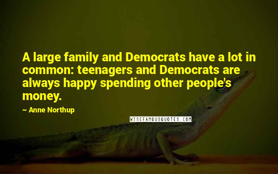 Anne Northup Quotes: A large family and Democrats have a lot in common: teenagers and Democrats are always happy spending other people's money.