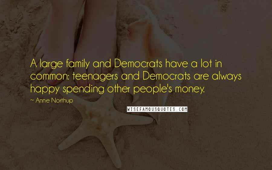 Anne Northup Quotes: A large family and Democrats have a lot in common: teenagers and Democrats are always happy spending other people's money.