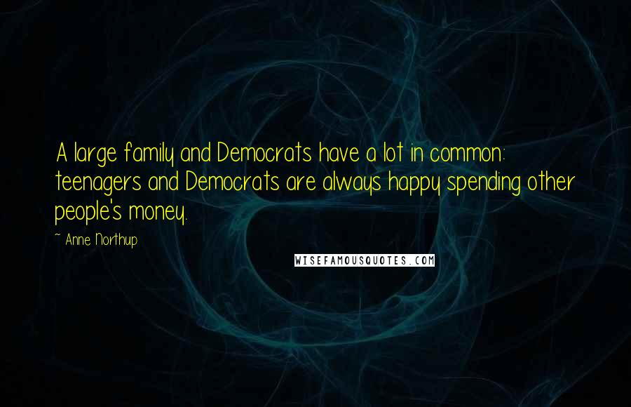 Anne Northup Quotes: A large family and Democrats have a lot in common: teenagers and Democrats are always happy spending other people's money.