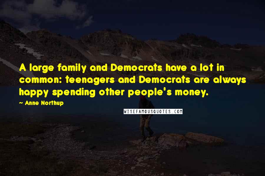 Anne Northup Quotes: A large family and Democrats have a lot in common: teenagers and Democrats are always happy spending other people's money.