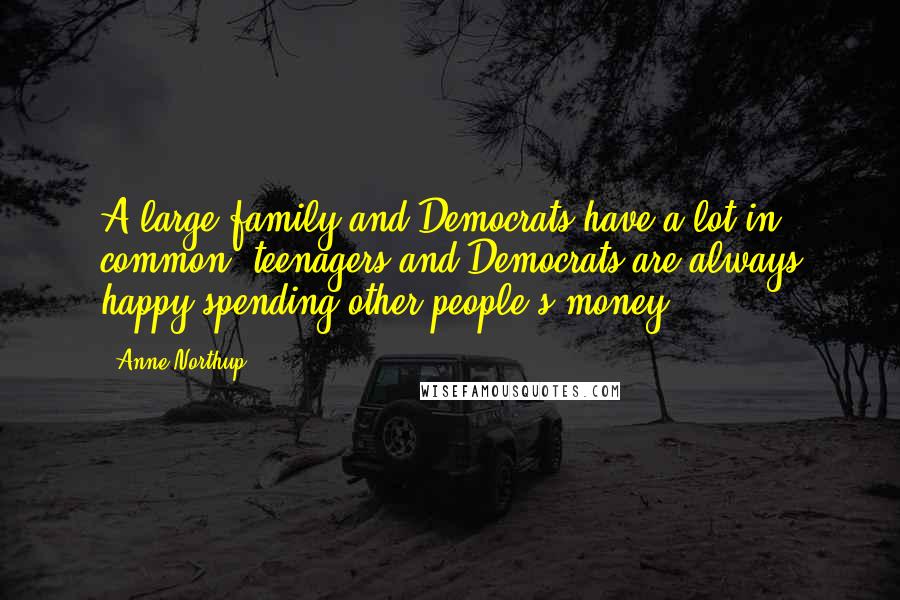 Anne Northup Quotes: A large family and Democrats have a lot in common: teenagers and Democrats are always happy spending other people's money.