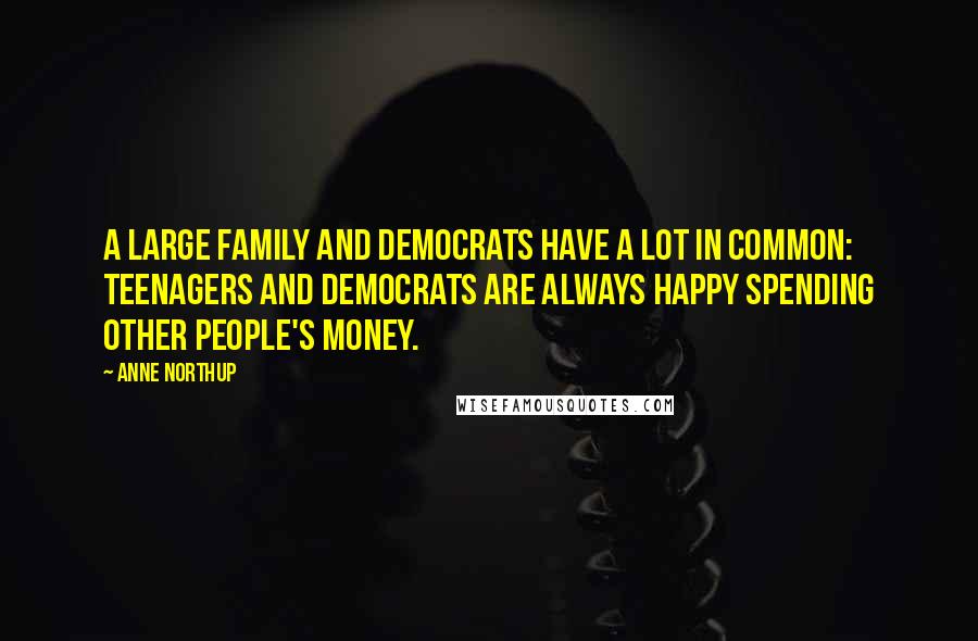 Anne Northup Quotes: A large family and Democrats have a lot in common: teenagers and Democrats are always happy spending other people's money.