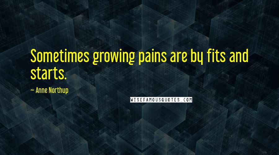 Anne Northup Quotes: Sometimes growing pains are by fits and starts.