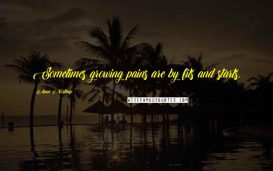 Anne Northup Quotes: Sometimes growing pains are by fits and starts.