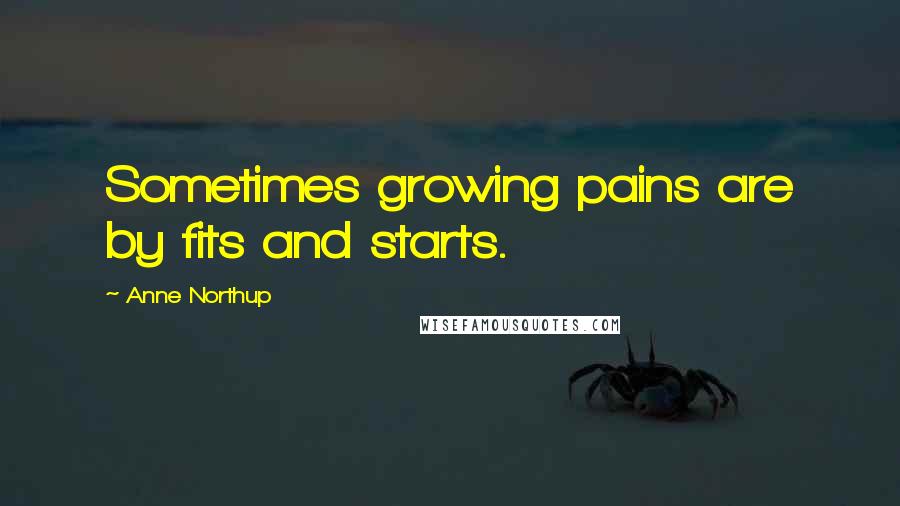 Anne Northup Quotes: Sometimes growing pains are by fits and starts.