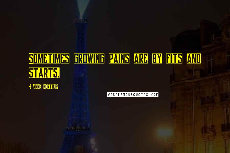 Anne Northup Quotes: Sometimes growing pains are by fits and starts.