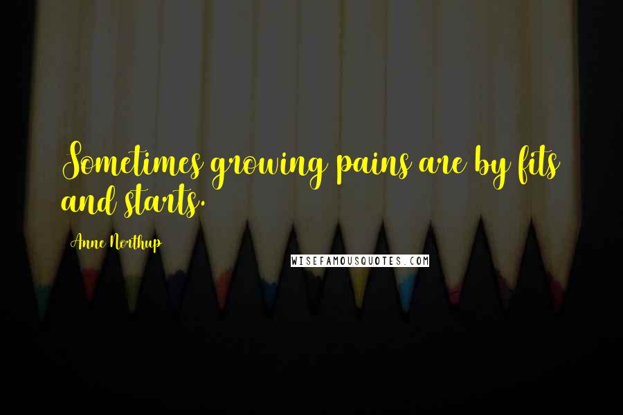 Anne Northup Quotes: Sometimes growing pains are by fits and starts.