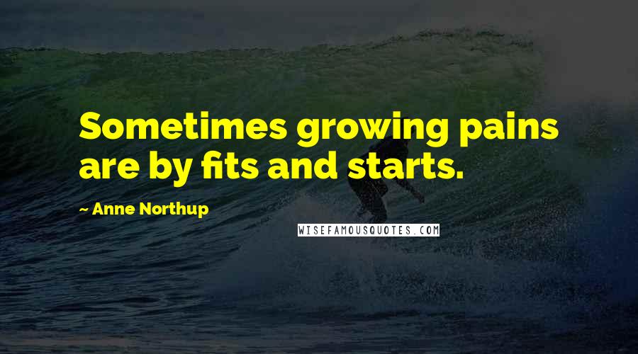 Anne Northup Quotes: Sometimes growing pains are by fits and starts.