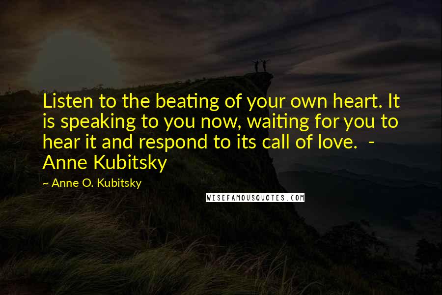 Anne O. Kubitsky Quotes: Listen to the beating of your own heart. It is speaking to you now, waiting for you to hear it and respond to its call of love.  - Anne Kubitsky