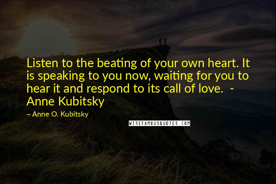 Anne O. Kubitsky Quotes: Listen to the beating of your own heart. It is speaking to you now, waiting for you to hear it and respond to its call of love. - Anne Kubitsky