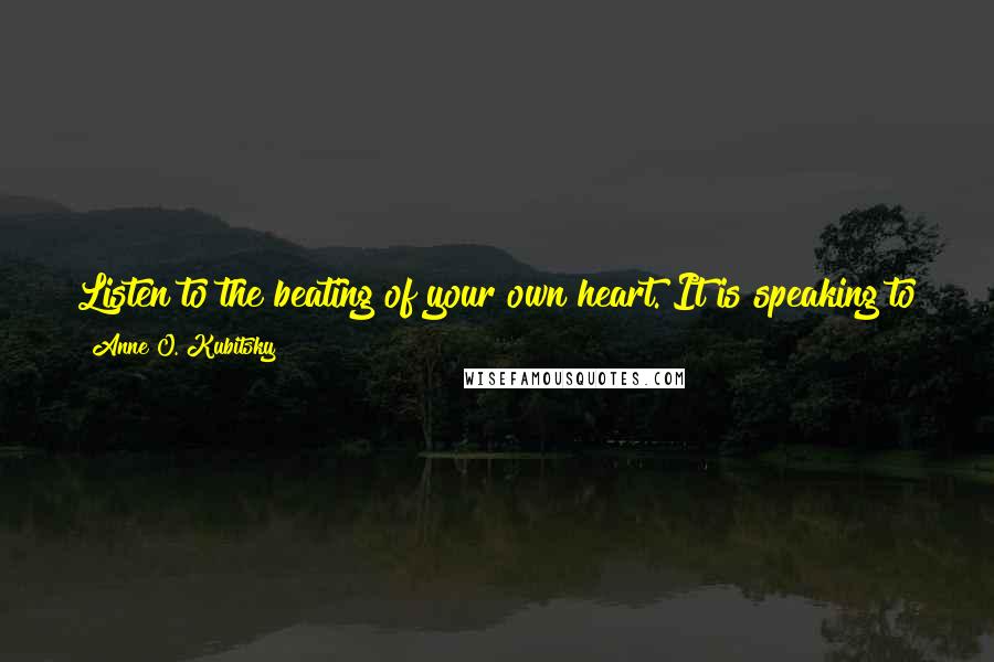 Anne O. Kubitsky Quotes: Listen to the beating of your own heart. It is speaking to you now, waiting for you to hear it and respond to its call of love. - Anne Kubitsky