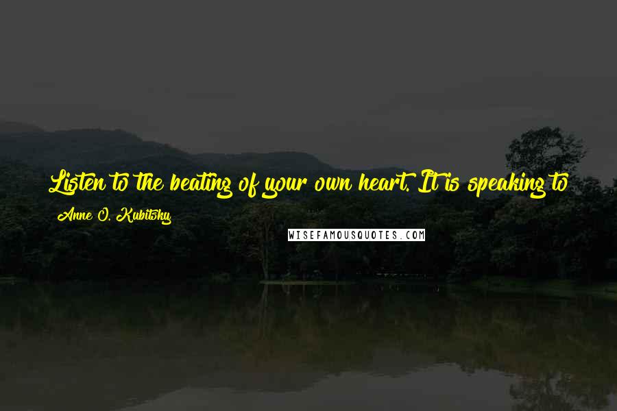 Anne O. Kubitsky Quotes: Listen to the beating of your own heart. It is speaking to you now, waiting for you to hear it and respond to its call of love.  - Anne Kubitsky