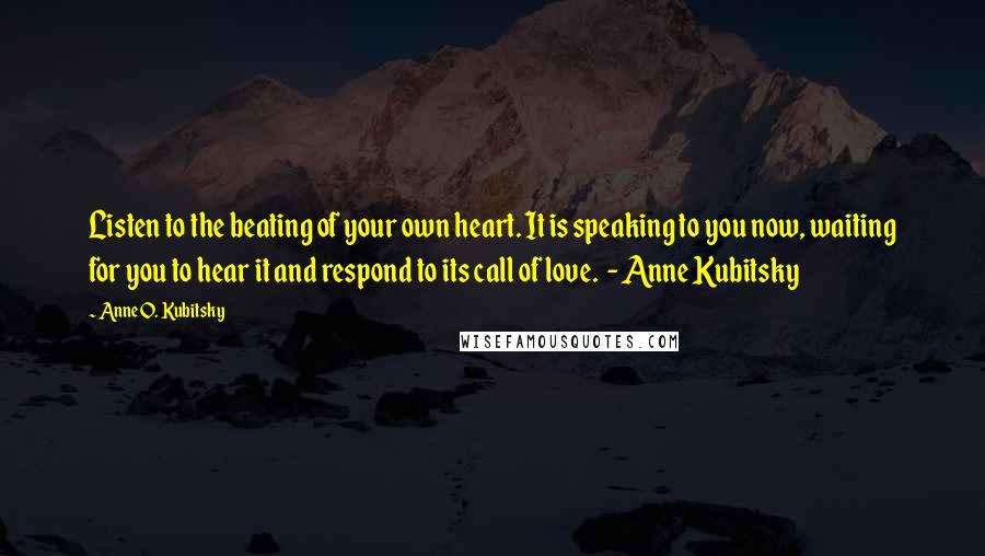 Anne O. Kubitsky Quotes: Listen to the beating of your own heart. It is speaking to you now, waiting for you to hear it and respond to its call of love. - Anne Kubitsky
