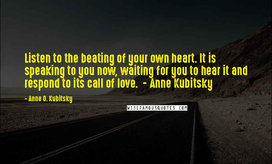 Anne O. Kubitsky Quotes: Listen to the beating of your own heart. It is speaking to you now, waiting for you to hear it and respond to its call of love. - Anne Kubitsky