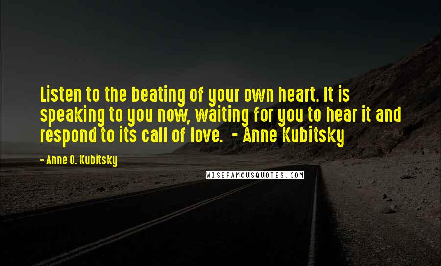 Anne O. Kubitsky Quotes: Listen to the beating of your own heart. It is speaking to you now, waiting for you to hear it and respond to its call of love.  - Anne Kubitsky