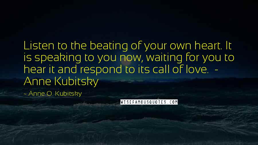 Anne O. Kubitsky Quotes: Listen to the beating of your own heart. It is speaking to you now, waiting for you to hear it and respond to its call of love. - Anne Kubitsky