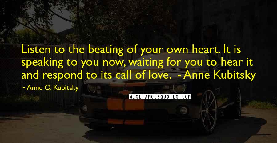 Anne O. Kubitsky Quotes: Listen to the beating of your own heart. It is speaking to you now, waiting for you to hear it and respond to its call of love. - Anne Kubitsky