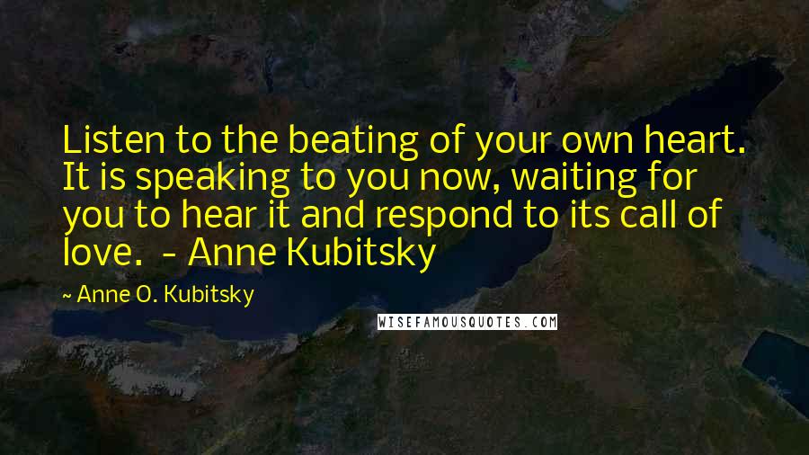 Anne O. Kubitsky Quotes: Listen to the beating of your own heart. It is speaking to you now, waiting for you to hear it and respond to its call of love.  - Anne Kubitsky