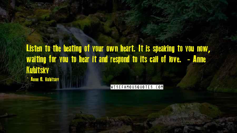 Anne O. Kubitsky Quotes: Listen to the beating of your own heart. It is speaking to you now, waiting for you to hear it and respond to its call of love.  - Anne Kubitsky