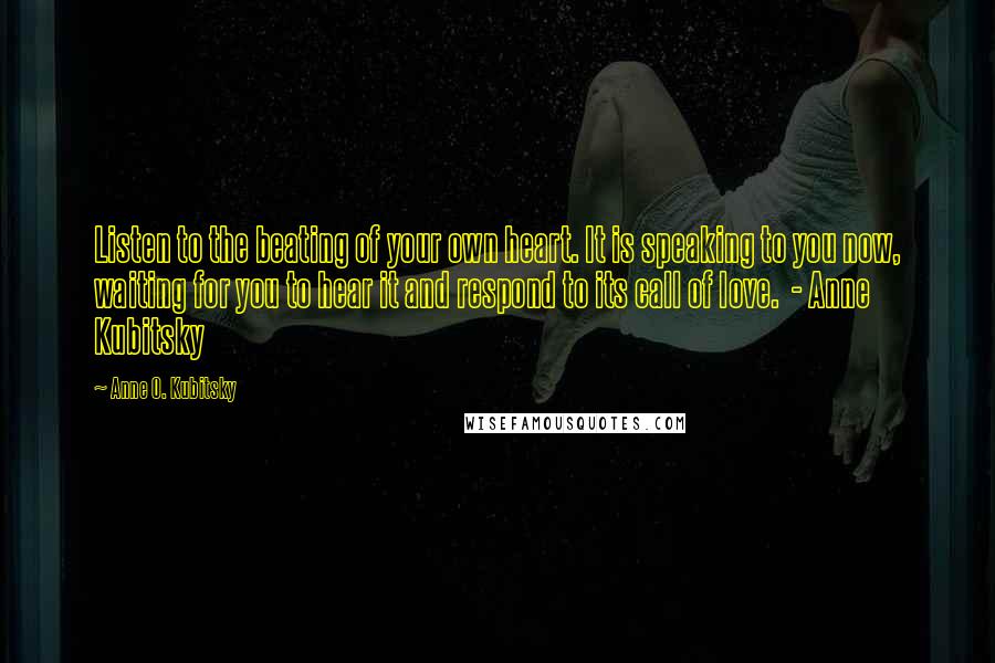 Anne O. Kubitsky Quotes: Listen to the beating of your own heart. It is speaking to you now, waiting for you to hear it and respond to its call of love.  - Anne Kubitsky
