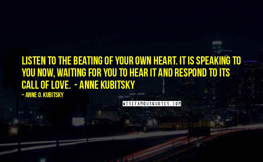 Anne O. Kubitsky Quotes: Listen to the beating of your own heart. It is speaking to you now, waiting for you to hear it and respond to its call of love. - Anne Kubitsky